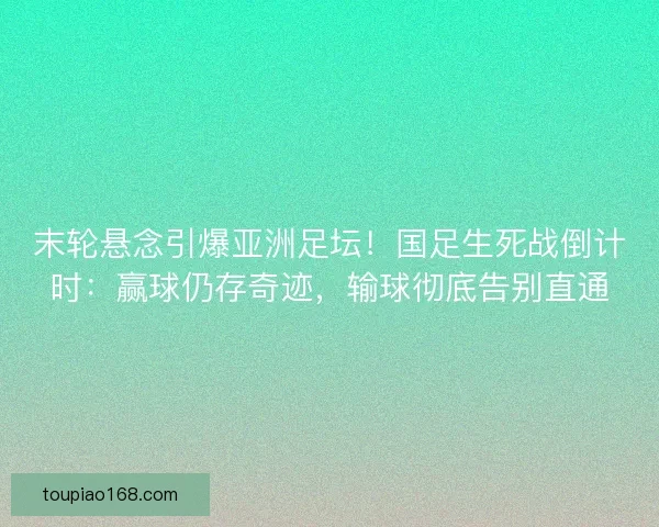 末轮悬念引爆亚洲足坛！国足生死战倒计时：赢球仍存奇迹，输球彻底告别直通