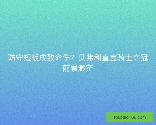 防守短板成致命伤？贝弗利直言骑士夺冠前景渺茫