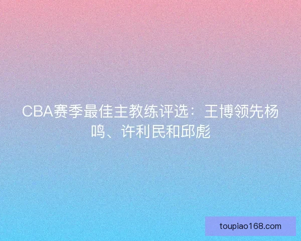 CBA赛季最佳主教练评选：王博领先杨鸣、许利民和邱彪