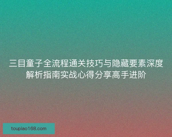 三目童子全流程通关技巧与隐藏要素深度解析指南实战心得分享高手进阶