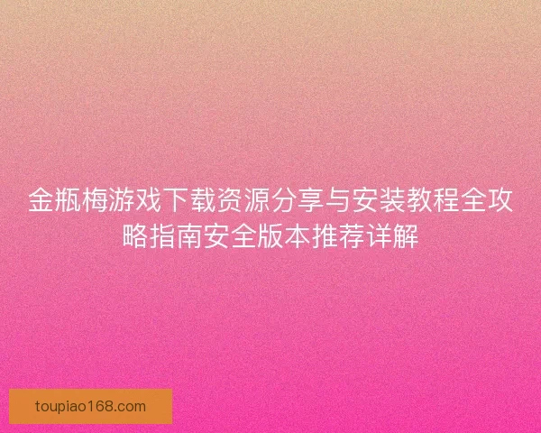 金瓶梅游戏下载资源分享与安装教程全攻略指南安全版本推荐详解