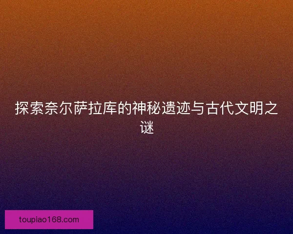 探索奈尔萨拉库的神秘遗迹与古代文明之谜