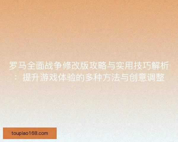 罗马全面战争修改版攻略与实用技巧解析：提升游戏体验的多种方法与创意调整