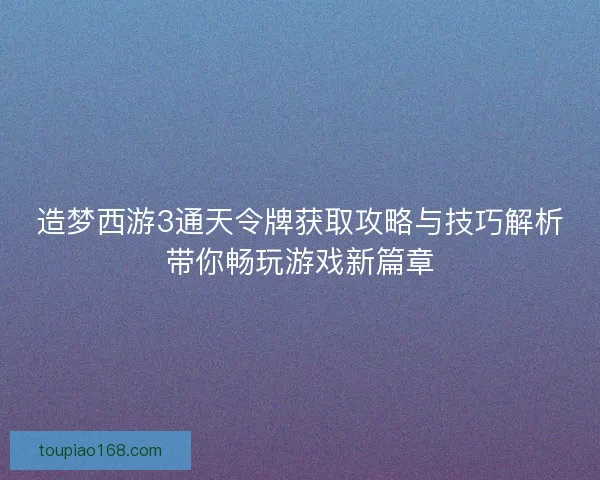 造梦西游3通天令牌获取攻略与技巧解析带你畅玩游戏新篇章