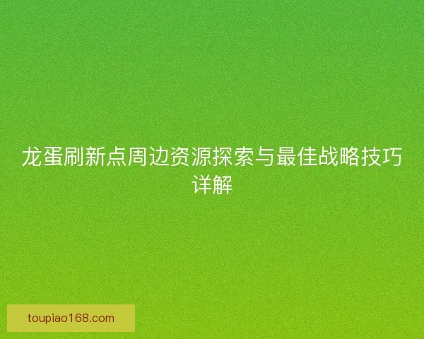 龙蛋刷新点周边资源探索与最佳战略技巧详解