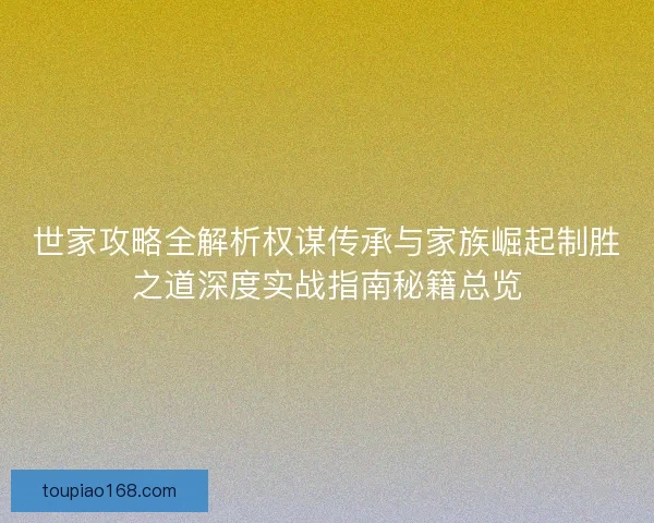 世家攻略全解析权谋传承与家族崛起制胜之道深度实战指南秘籍总览