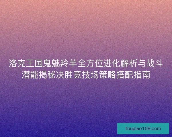 洛克王国鬼魅羚羊全方位进化解析与战斗潜能揭秘决胜竞技场策略搭配指南