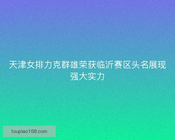 天津女排力克群雄荣获临沂赛区头名展现强大实力
