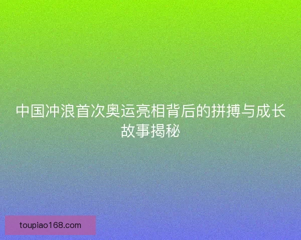 中国冲浪首次奥运亮相背后的拼搏与成长故事揭秘