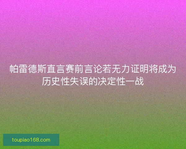 帕雷德斯直言赛前言论若无力证明将成为历史性失误的决定性一战