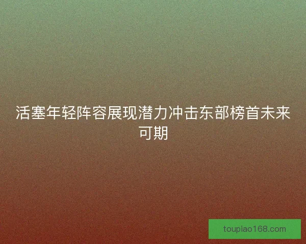 活塞年轻阵容展现潜力冲击东部榜首未来可期
