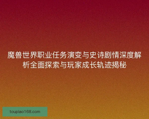 魔兽世界职业任务演变与史诗剧情深度解析全面探索与玩家成长轨迹揭秘