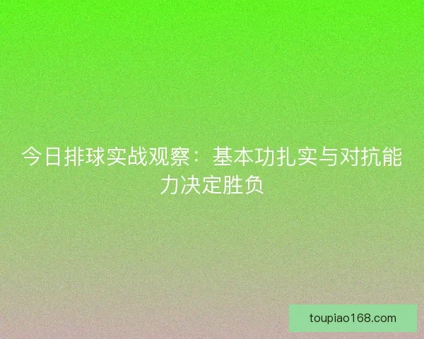 今日排球实战观察：基本功扎实与对抗能力决定胜负