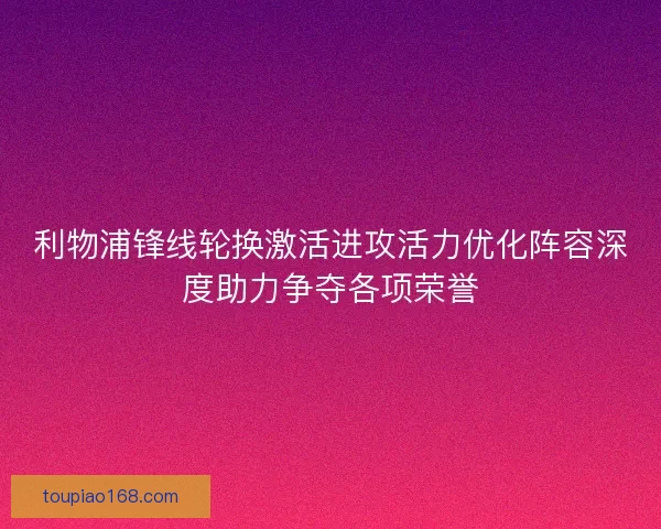 利物浦锋线轮换激活进攻活力优化阵容深度助力争夺各项荣誉