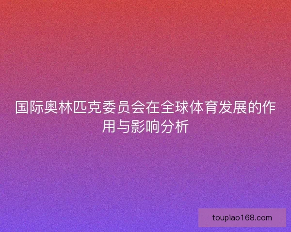 国际奥林匹克委员会在全球体育发展的作用与影响分析