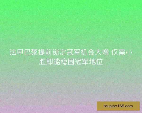 法甲巴黎提前锁定冠军机会大增 仅需小胜即能稳固冠军地位