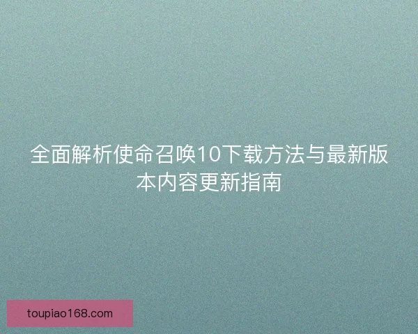 全面解析使命召唤10下载方法与最新版本内容更新指南