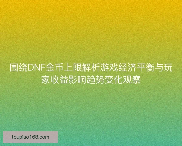 围绕DNF金币上限解析游戏经济平衡与玩家收益影响趋势变化观察