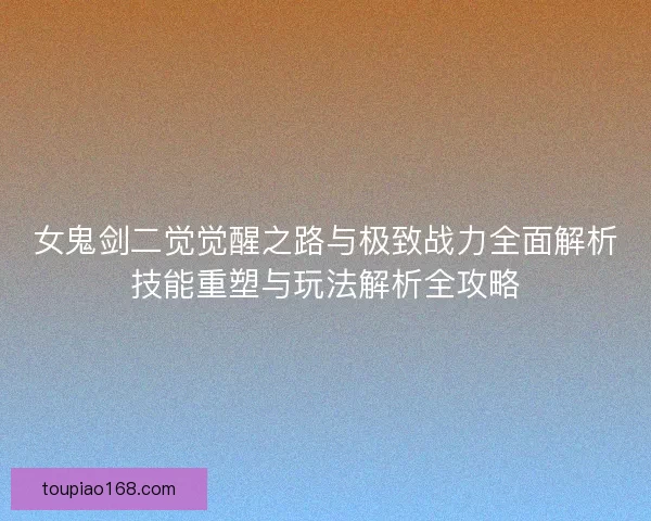 女鬼剑二觉觉醒之路与极致战力全面解析技能重塑与玩法解析全攻略