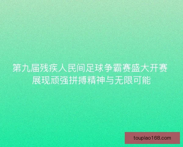 第九届残疾人民间足球争霸赛盛大开赛 展现顽强拼搏精神与无限可能