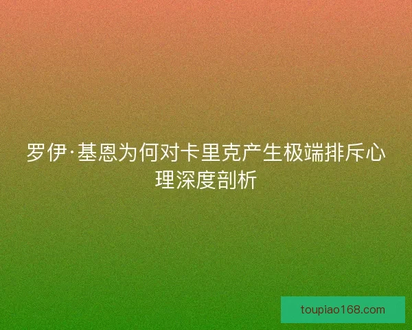 罗伊·基恩为何对卡里克产生极端排斥心理深度剖析 罗伊·基恩为何对卡里克产生极端排斥心理深度剖析