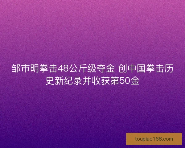 邹市明拳击48公斤级夺金 创中国拳击历史新纪录并收获第50金