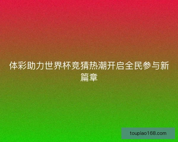 体彩助力世界杯竞猜热潮开启全民参与新篇章