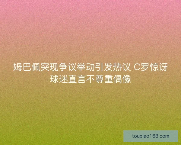 姆巴佩突现争议举动引发热议 C罗惊讶球迷直言不尊重偶像