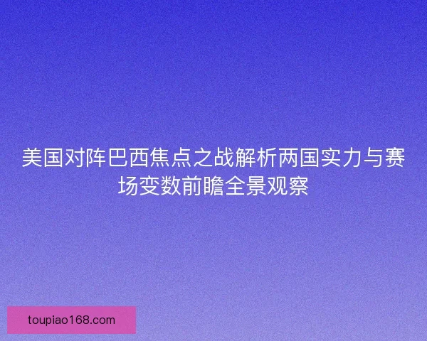 美国对阵巴西焦点之战解析两国实力与赛场变数前瞻全景观察