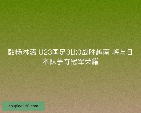 酣畅淋漓 U23国足3比0战胜越南 将与日本队争夺冠军荣耀