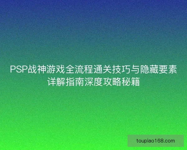 PSP战神游戏全流程通关技巧与隐藏要素详解指南深度攻略秘籍 PSP战神游戏全流程通关技巧与隐藏要素详解指南深度攻略秘籍