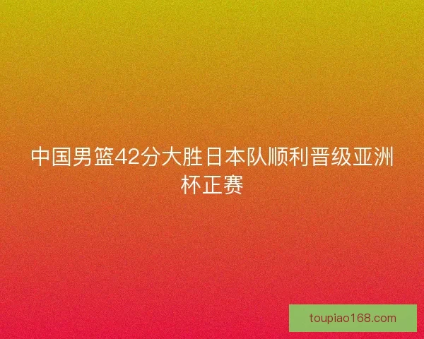 中国男篮42分大胜日本队顺利晋级亚洲杯正赛