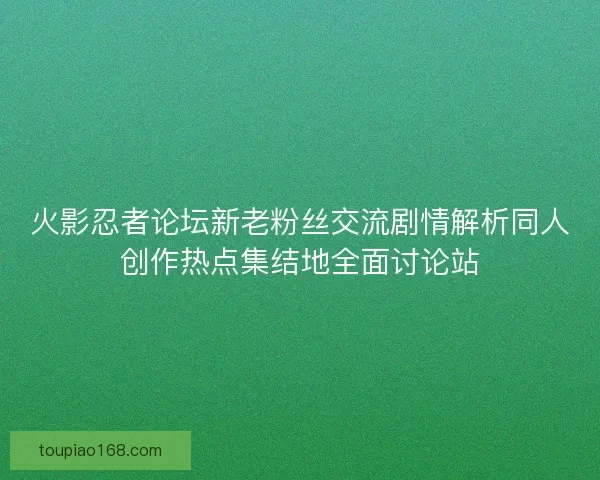 火影忍者论坛新老粉丝交流剧情解析同人创作热点集结地全面讨论站