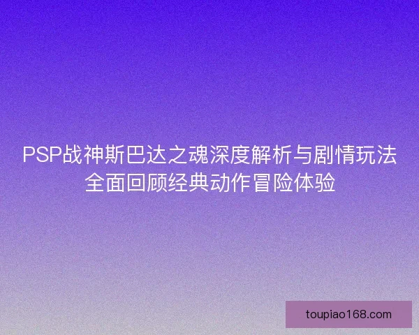 PSP战神斯巴达之魂深度解析与剧情玩法全面回顾经典动作冒险体验