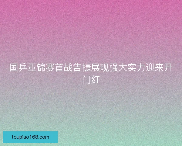 国乒亚锦赛首战告捷展现强大实力迎来开门红