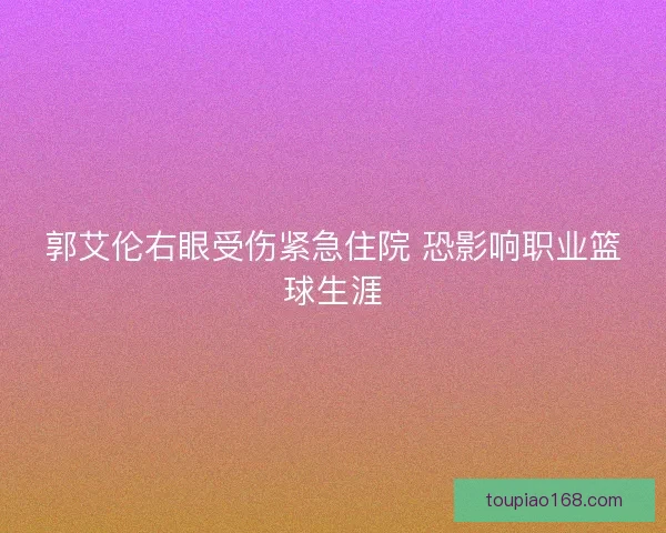 郭艾伦右眼受伤紧急住院 恐影响职业篮球生涯