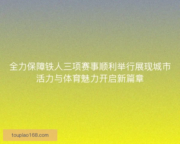 全力保障铁人三项赛事顺利举行展现城市活力与体育魅力开启新篇章 全力保障铁人三项赛事顺利举行展现城市活力与体育魅力开启新篇章