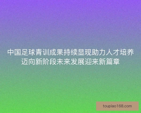 中国足球青训成果持续显现助力人才培养迈向新阶段未来发展迎来新篇章 中国足球青训成果持续显现助力人才培养迈向新阶段未来发展迎来新篇章