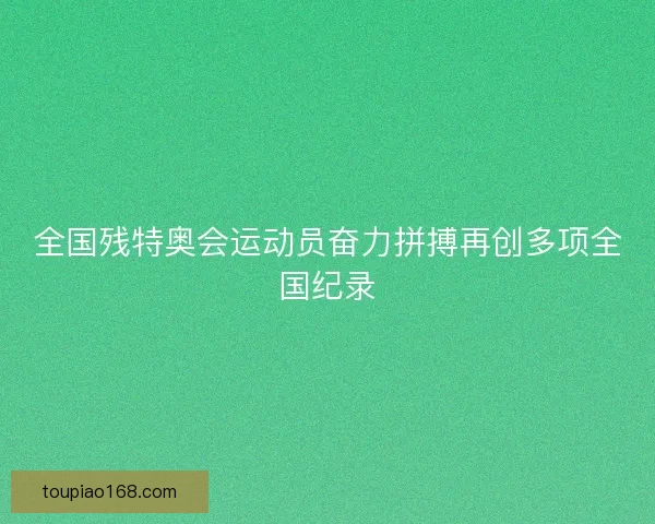 全国残特奥会运动员奋力拼搏再创多项全国纪录