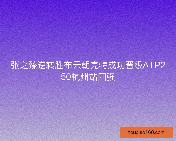 张之臻逆转胜布云朝克特成功晋级ATP250杭州站四强
